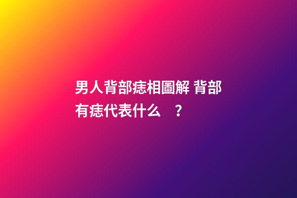 男人背部痣相圖解 背部有痣代表什么？